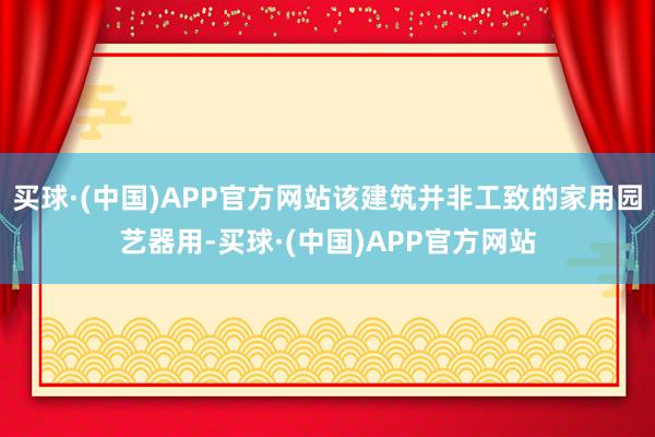 买球·(中国)APP官方网站该建筑并非工致的家用园艺器用-买球·(中国)APP官方网站
