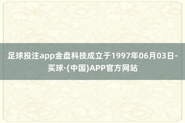 足球投注app金盘科技成立于1997年06月03日-买球·(中国)APP官方网站