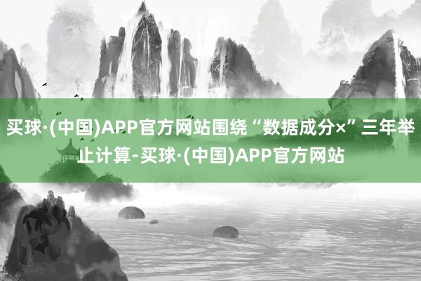 买球·(中国)APP官方网站围绕“数据成分×”三年举止计算-买球·(中国)APP官方网站