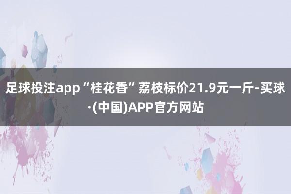 足球投注app“桂花香”荔枝标价21.9元一斤-买球·(中国)APP官方网站