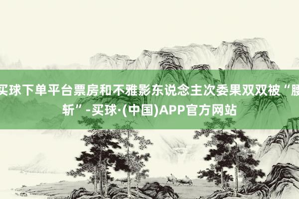 买球下单平台票房和不雅影东说念主次委果双双被“腰斩”-买球·(中国)APP官方网站